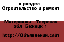  в раздел : Строительство и ремонт » Материалы . Тверская обл.,Бежецк г.